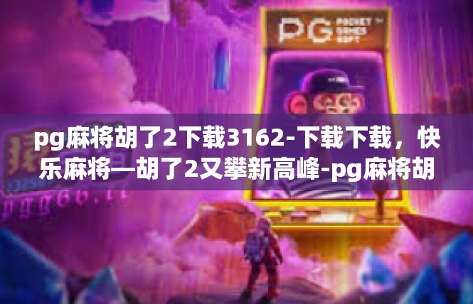 pg麻将胡了2下载3162-下载下载，快乐麻将—胡了2又攀新高峰-pg麻将胡了2下载3162
