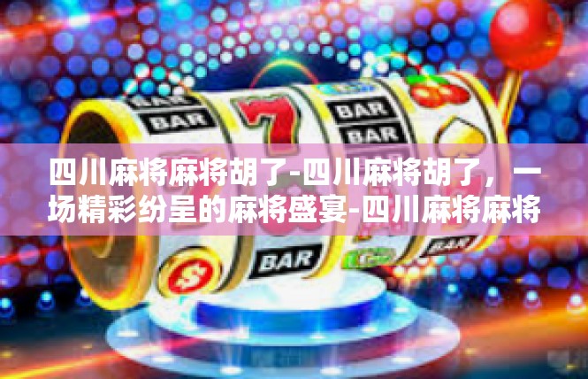 四川麻将麻将胡了-四川麻将胡了，一场精彩纷呈的麻将盛宴-四川麻将麻将胡了