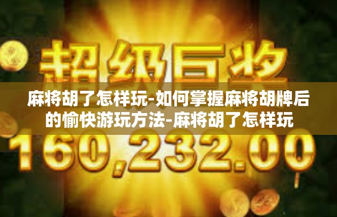 麻将胡了怎样玩-如何掌握麻将胡牌后的愉快游玩方法-麻将胡了怎样玩