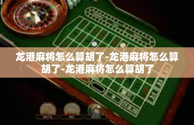 龙港麻将怎么算胡了-龙港麻将怎么算胡了-龙港麻将怎么算胡了