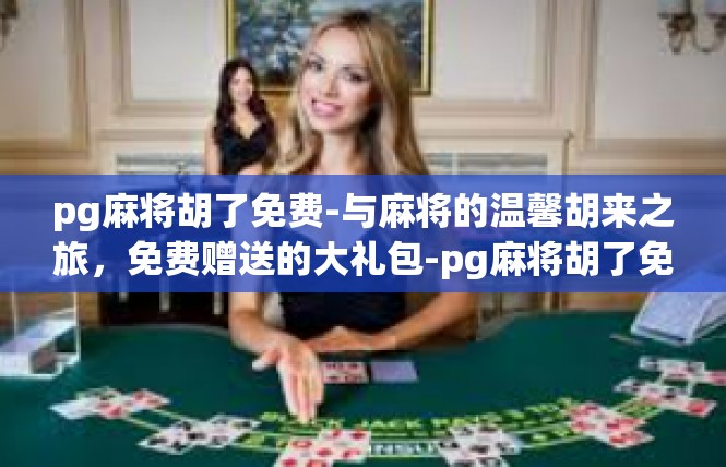 pg麻将胡了免费-与麻将的温馨胡来之旅，免费赠送的大礼包-pg麻将胡了免费