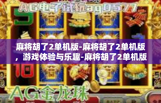 麻将胡了2单机版-麻将胡了2单机版，游戏体验与乐趣-麻将胡了2单机版