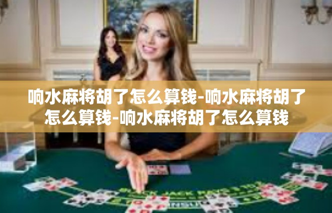 响水麻将胡了怎么算钱-响水麻将胡了怎么算钱-响水麻将胡了怎么算钱