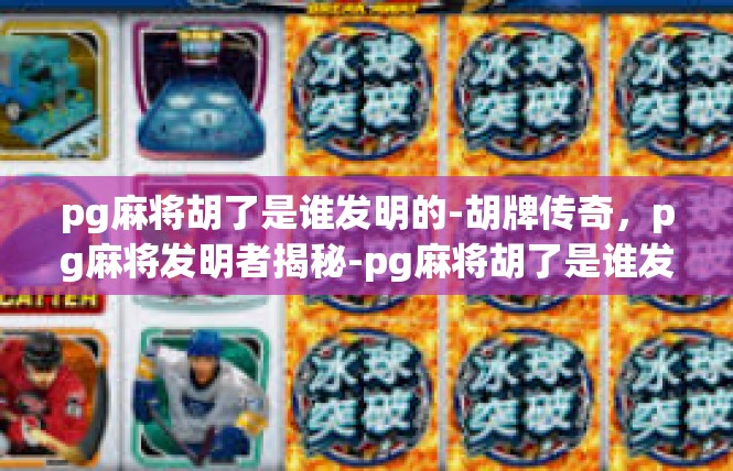 pg麻将胡了是谁发明的-胡牌传奇，pg麻将发明者揭秘-pg麻将胡了是谁发明的