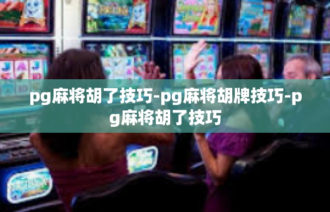 pg麻将胡了技巧-pg麻将胡牌技巧-pg麻将胡了技巧