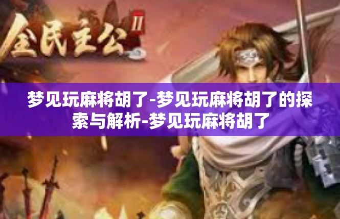 梦见玩麻将胡了-梦见玩麻将胡了的探索与解析-梦见玩麻将胡了