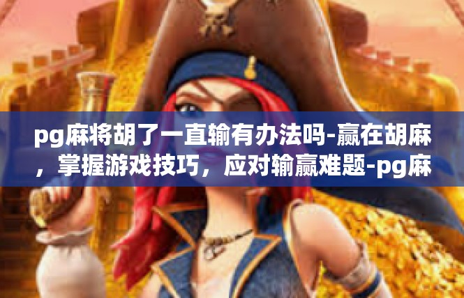pg麻将胡了一直输有办法吗-赢在胡麻，掌握游戏技巧，应对输赢难题-pg麻将胡了一直输有办法吗