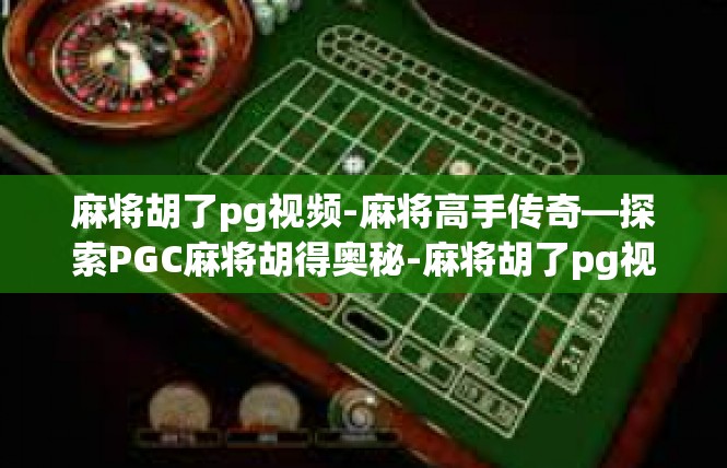 麻将胡了pg视频-麻将高手传奇—探索PGC麻将胡得奥秘-麻将胡了pg视频