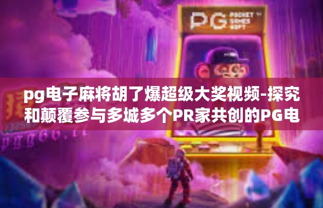 pg电子麻将胡了爆超级大奖视频-探究和颠覆参与多城多个PR家共创的PG电子麻将胡了爆超级大奖视频盛宴-pg电子麻将胡了爆超级大奖视频