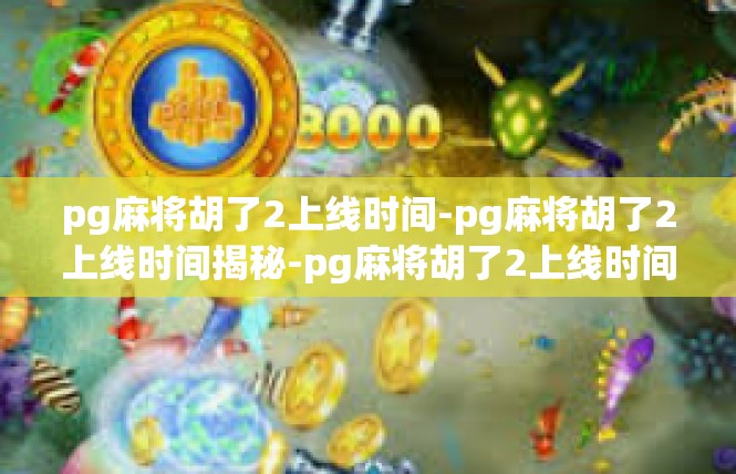 pg麻将胡了2上线时间-pg麻将胡了2上线时间揭秘-pg麻将胡了2上线时间