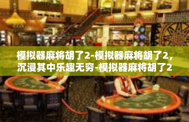模拟器麻将胡了2-模拟器麻将胡了2，沉浸其中乐趣无穷-模拟器麻将胡了2