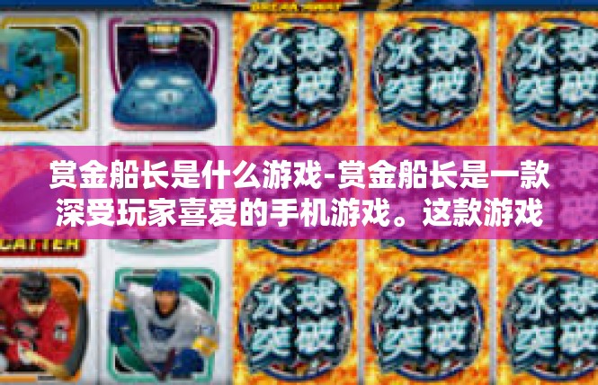 赏金船长是什么游戏-赏金船长是一款深受玩家喜爱的手机游戏。这款游戏以其独特的冒险元素和丰富的角色设定吸引了众多玩家。赏金船长是什么游戏