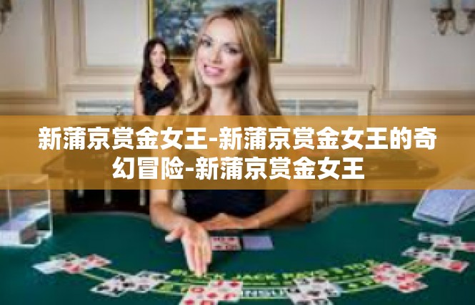 新蒲京赏金女王-新蒲京赏金女王的奇幻冒险-新蒲京赏金女王