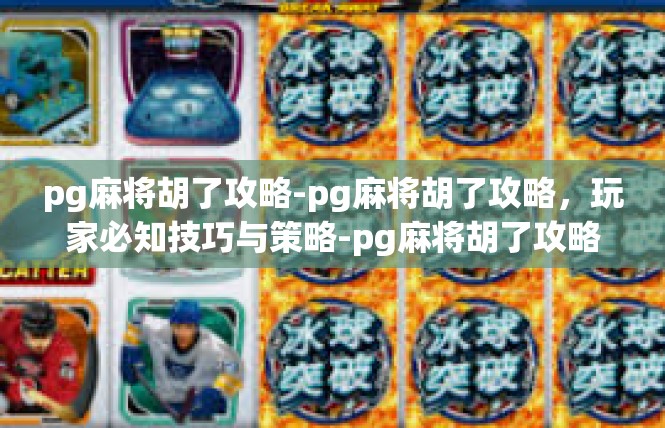pg麻将胡了攻略-pg麻将胡了攻略，玩家必知技巧与策略-pg麻将胡了攻略