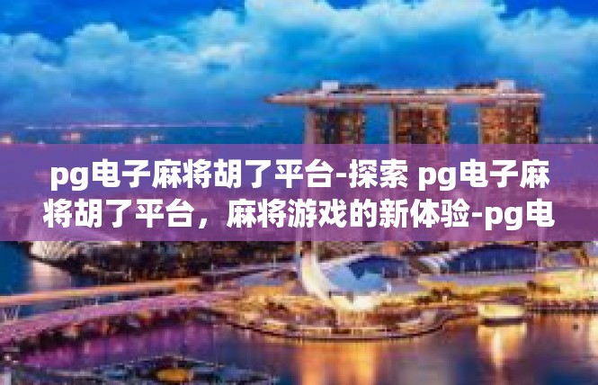 pg电子麻将胡了平台-探索 pg电子麻将胡了平台，麻将游戏的新体验-pg电子麻将胡了平台