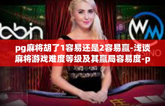 pg麻将胡了1容易还是2容易赢-浅谈麻将游戏难度等级及其赢局容易度-pg麻将胡了1容易还是2容易赢