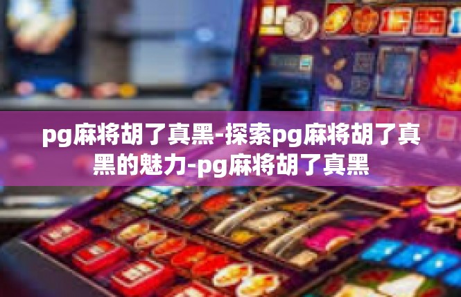 pg麻将胡了真黑-探索pg麻将胡了真黑的魅力-pg麻将胡了真黑