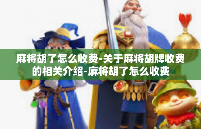 麻将胡了怎么收费-关于麻将胡牌收费的相关介绍-麻将胡了怎么收费