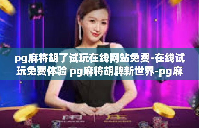 pg麻将胡了试玩在线网站免费-在线试玩免费体验 pg麻将胡牌新世界-pg麻将胡了试玩在线网站免费