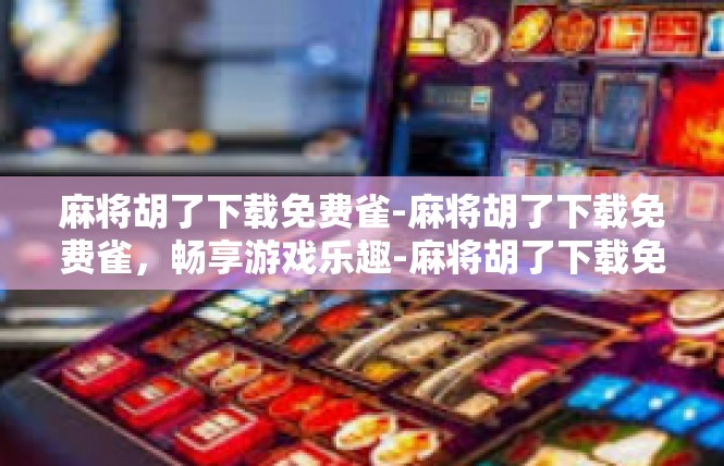 麻将胡了下载免费雀-麻将胡了下载免费雀，畅享游戏乐趣-麻将胡了下载免费雀