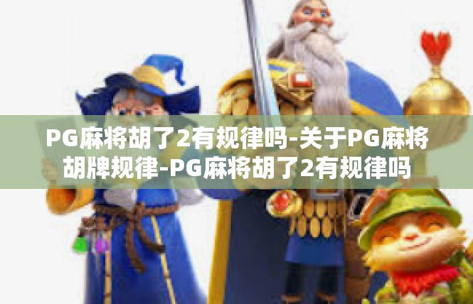PG麻将胡了2有规律吗-关于PG麻将胡牌规律-PG麻将胡了2有规律吗