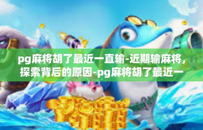 pg麻将胡了最近一直输-近期输麻将，探索背后的原因-pg麻将胡了最近一直输