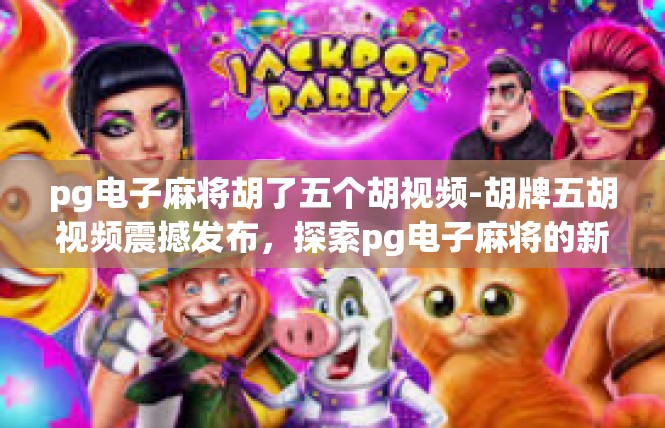 pg电子麻将胡了五个胡视频-胡牌五胡视频震撼发布，探索pg电子麻将的新境界-pg电子麻将胡了五个胡视频