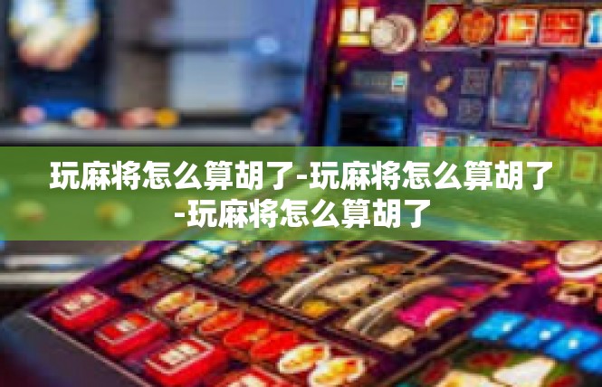 玩麻将怎么算胡了-玩麻将怎么算胡了-玩麻将怎么算胡了
