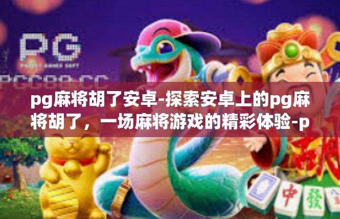 pg麻将胡了安卓-探索安卓上的pg麻将胡了，一场麻将游戏的精彩体验-pg麻将胡了安卓
