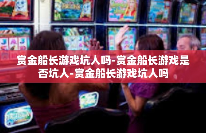 赏金船长游戏坑人吗-赏金船长游戏是否坑人-赏金船长游戏坑人吗