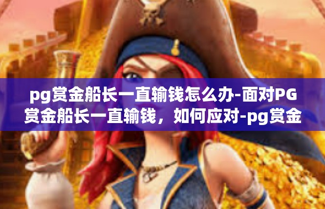pg赏金船长一直输钱怎么办-面对PG赏金船长一直输钱，如何应对-pg赏金船长一直输钱怎么办