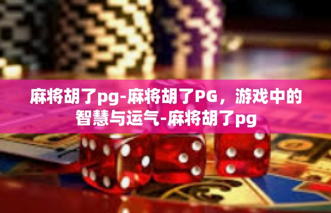 麻将胡了pg-麻将胡了PG，游戏中的智慧与运气-麻将胡了pg