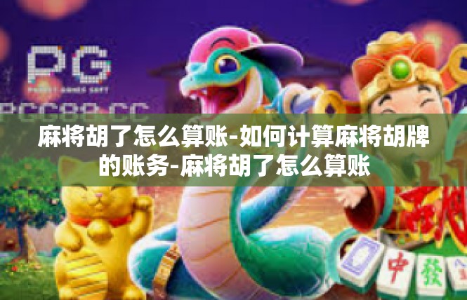 麻将胡了怎么算账-如何计算麻将胡牌的账务-麻将胡了怎么算账