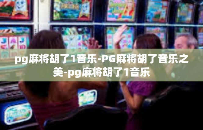 pg麻将胡了1音乐-PG麻将胡了音乐之美-pg麻将胡了1音乐