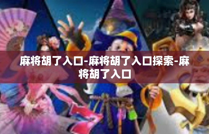 麻将胡了入口-麻将胡了入口探索-麻将胡了入口