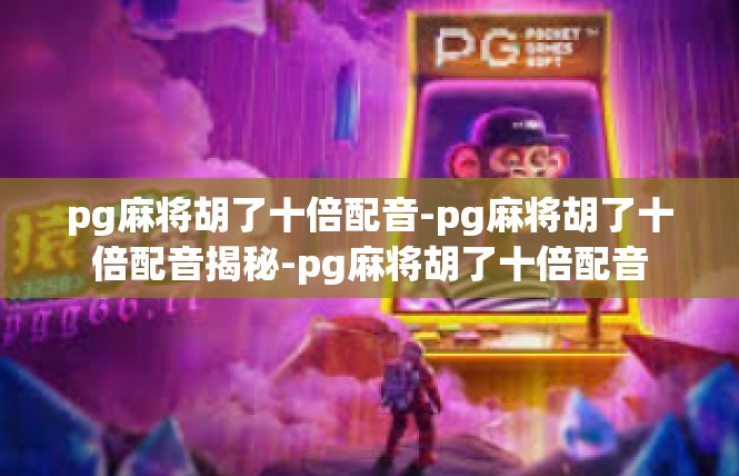 pg麻将胡了十倍配音-pg麻将胡了十倍配音揭秘-pg麻将胡了十倍配音