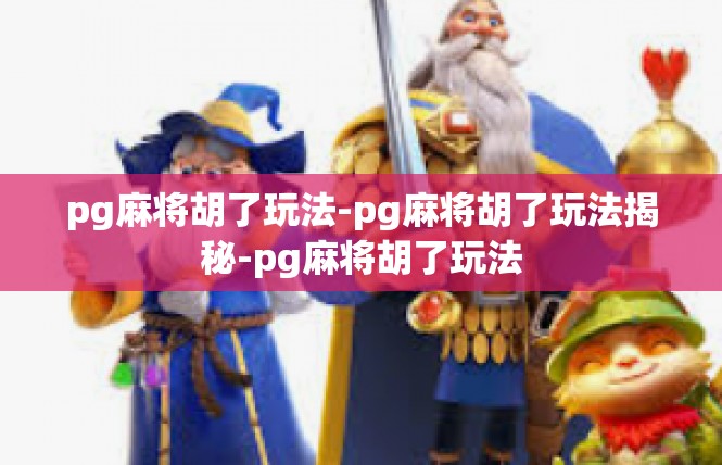 pg麻将胡了玩法-pg麻将胡了玩法揭秘-pg麻将胡了玩法