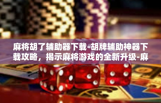麻将胡了辅助器下载-胡牌辅助神器下载攻略，揭示麻将游戏的全新升级-麻将胡了辅助器下载