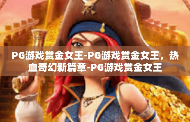 PG游戏赏金女王-PG游戏赏金女王，热血奇幻新篇章-PG游戏赏金女王