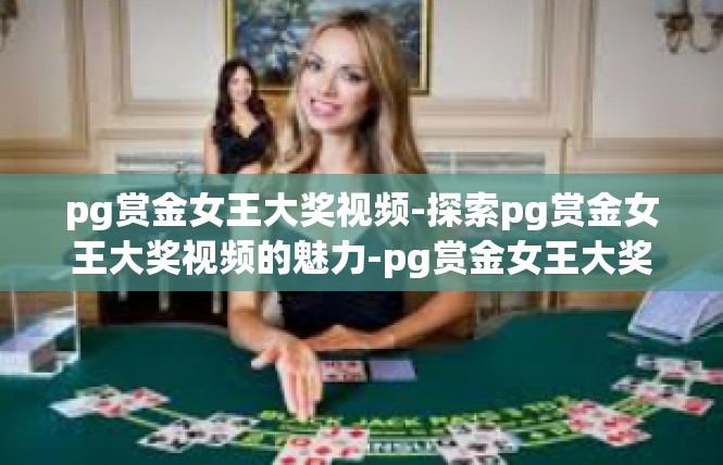 pg赏金女王大奖视频-探索pg赏金女王大奖视频的魅力-pg赏金女王大奖视频