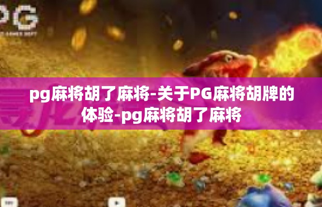 pg麻将胡了麻将-关于PG麻将胡牌的体验-pg麻将胡了麻将