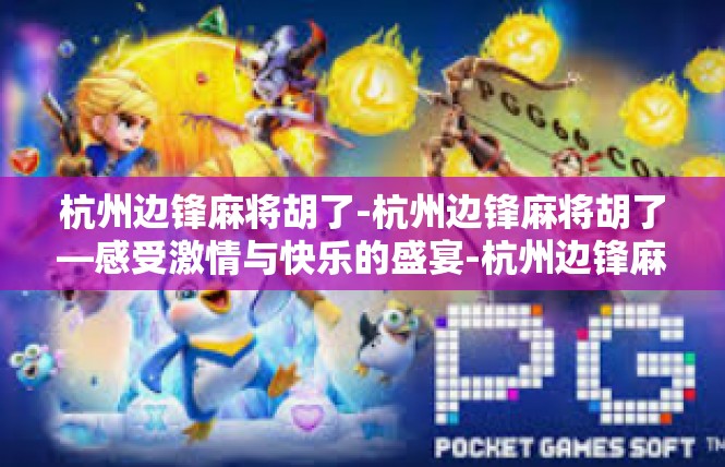 杭州边锋麻将胡了-杭州边锋麻将胡了—感受激情与快乐的盛宴-杭州边锋麻将胡了
