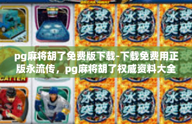 pg麻将胡了免费版下载-下载免费用正版永流传，pg麻将胡了权威资料大全-pg麻将胡了免费版下载