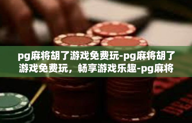 pg麻将胡了游戏免费玩-pg麻将胡了游戏免费玩，畅享游戏乐趣-pg麻将胡了游戏免费玩