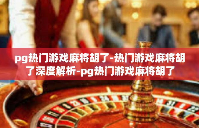 pg热门游戏麻将胡了-热门游戏麻将胡了深度解析-pg热门游戏麻将胡了