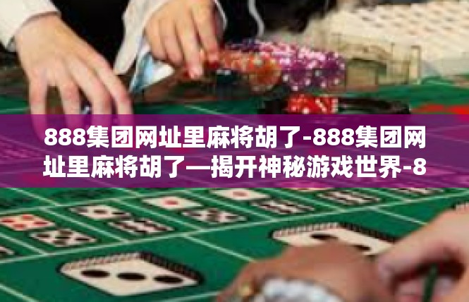888集团网址里麻将胡了-888集团网址里麻将胡了—揭开神秘游戏世界-888集团网址里麻将胡了