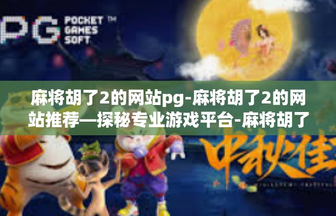麻将胡了2的网站pg-麻将胡了2的网站推荐—探秘专业游戏平台-麻将胡了2的网站pg