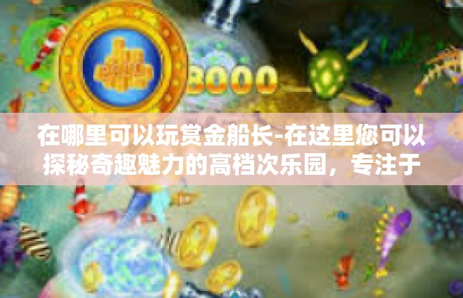 在哪里可以玩赏金船长-在这里您可以探秘奇趣魅力的高档次乐园，专注于奢华游戏的彩券井然有条—金钱侠英雄枭韆世界地方众多玩家打卡奖励均可施手自如的地方等你亲自赴玩！在哪里可以玩赏金船长