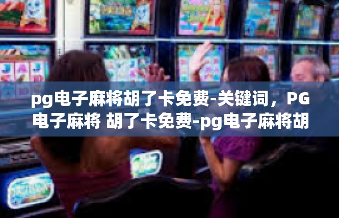 pg电子麻将胡了卡免费-关键词，PG电子麻将 胡了卡免费-pg电子麻将胡了卡免费