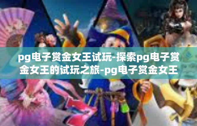 pg电子赏金女王试玩-探索pg电子赏金女王的试玩之旅-pg电子赏金女王试玩